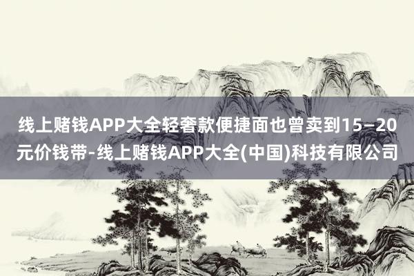线上赌钱APP大全轻奢款便捷面也曾卖到15—20元价钱带-线上赌钱APP大全(中国)科技有限公司