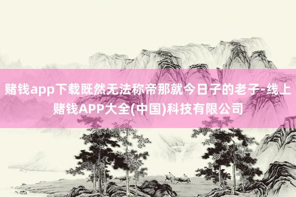 赌钱app下载既然无法称帝那就今日子的老子-线上赌钱APP大全(中国)科技有限公司
