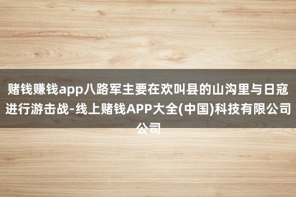 赌钱赚钱app八路军主要在欢叫县的山沟里与日寇进行游击战-线上赌钱APP大全(中国)科技有限公司