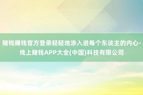 赌钱赚钱官方登录轻轻地渗入进每个东谈主的内心-线上赌钱APP大全(中国)科技有限公司