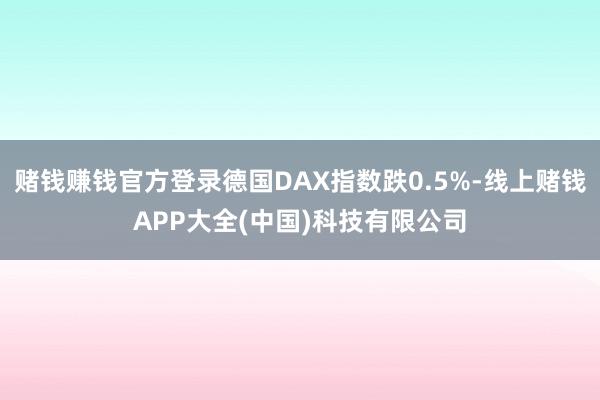 赌钱赚钱官方登录德国DAX指数跌0.5%-线上赌钱APP大全(中国)科技有限公司