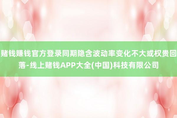 赌钱赚钱官方登录同期隐含波动率变化不大或权贵回落-线上赌钱APP大全(中国)科技有限公司