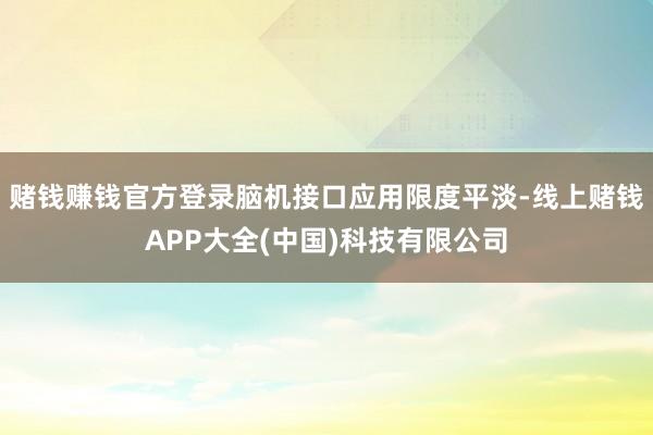 赌钱赚钱官方登录脑机接口应用限度平淡-线上赌钱APP大全(中国)科技有限公司