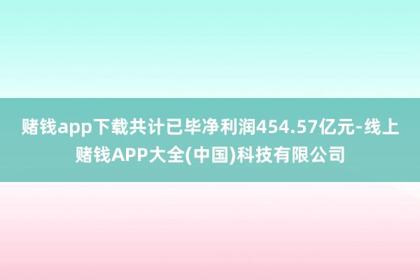 赌钱app下载共计已毕净利润454.57亿元-线上赌钱APP大全(中国)科技有限公司