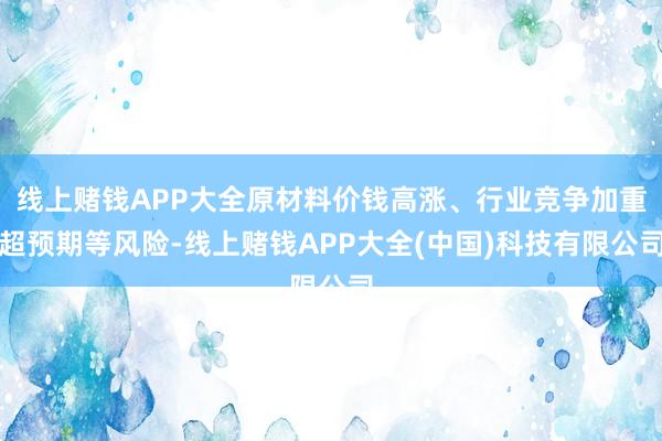 线上赌钱APP大全原材料价钱高涨、行业竞争加重超预期等风险-线上赌钱APP大全(中国)科技有限公司