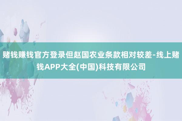 赌钱赚钱官方登录但赵国农业条款相对较差-线上赌钱APP大全(中国)科技有限公司