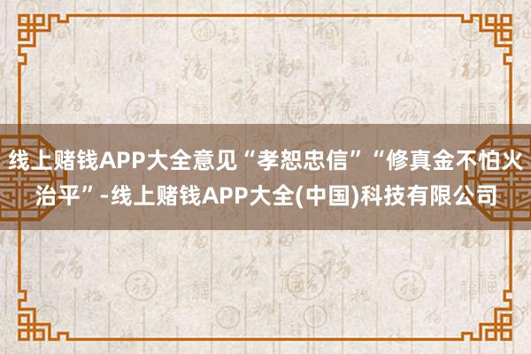 线上赌钱APP大全意见“孝恕忠信”“修真金不怕火治平”-线上赌钱APP大全(中国)科技有限公司