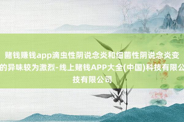 赌钱赚钱app滴虫性阴说念炎和细菌性阴说念炎变成的异味较为激烈-线上赌钱APP大全(中国)科技有限公司