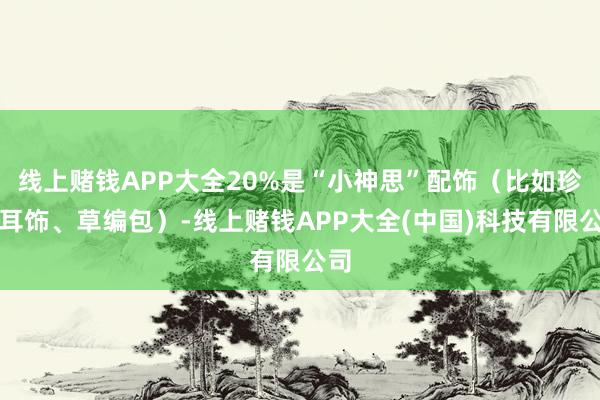 线上赌钱APP大全20%是“小神思”配饰（比如珍珠耳饰、草编包）-线上赌钱APP大全(中国)科技有限公司
