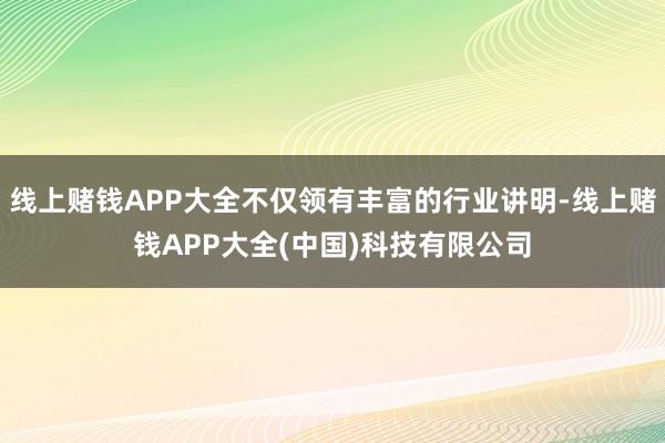 线上赌钱APP大全不仅领有丰富的行业讲明-线上赌钱APP大全(中国)科技有限公司