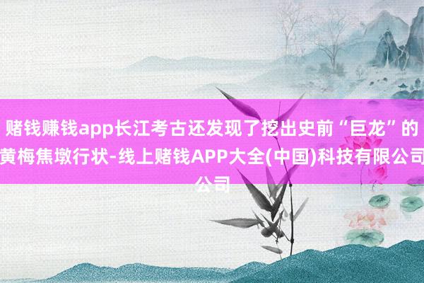 赌钱赚钱app长江考古还发现了挖出史前“巨龙”的黄梅焦墩行状-线上赌钱APP大全(中国)科技有限公司