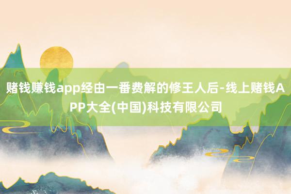 赌钱赚钱app经由一番费解的修王人后-线上赌钱APP大全(中国)科技有限公司