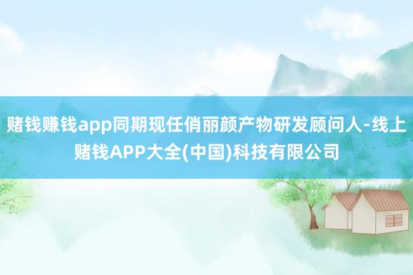 赌钱赚钱app同期现任俏丽颜产物研发顾问人-线上赌钱APP大全(中国)科技有限公司