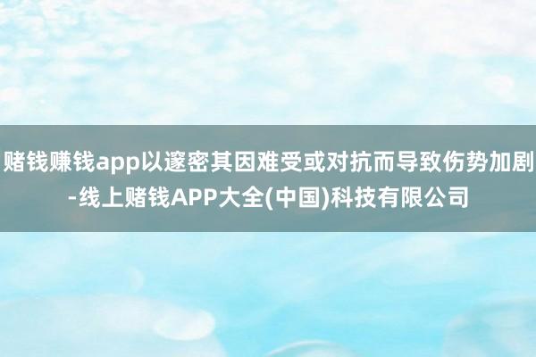 赌钱赚钱app以邃密其因难受或对抗而导致伤势加剧-线上赌钱APP大全(中国)科技有限公司