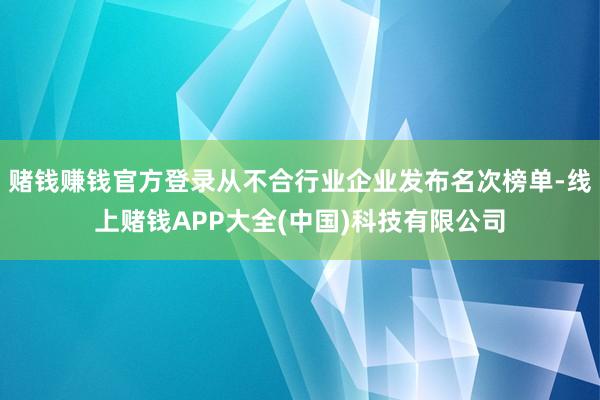 赌钱赚钱官方登录从不合行业企业发布名次榜单-线上赌钱APP大全(中国)科技有限公司