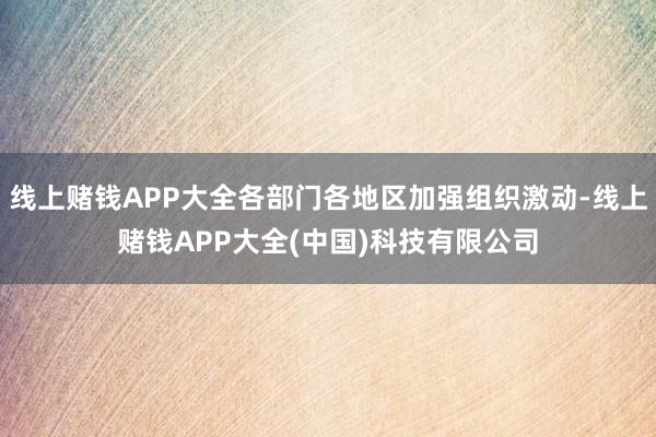 线上赌钱APP大全各部门各地区加强组织激动-线上赌钱APP大全(中国)科技有限公司