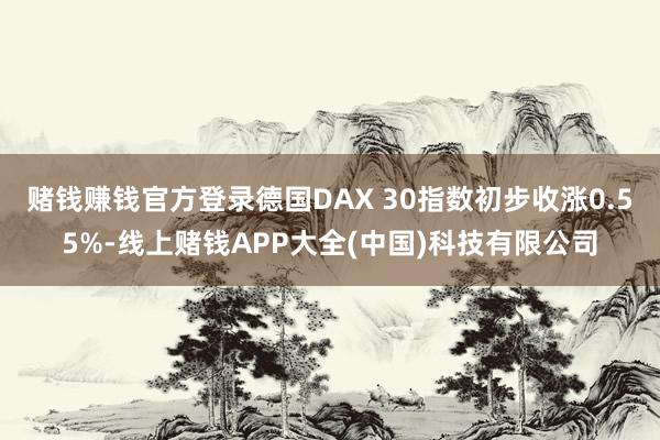 赌钱赚钱官方登录德国DAX 30指数初步收涨0.55%-线上赌钱APP大全(中国)科技有限公司