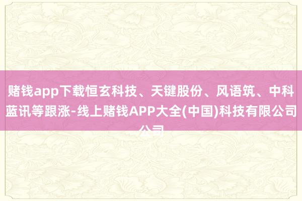 赌钱app下载恒玄科技、天键股份、风语筑、中科蓝讯等跟涨-线上赌钱APP大全(中国)科技有限公司