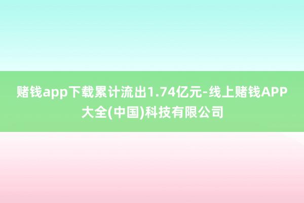 赌钱app下载累计流出1.74亿元-线上赌钱APP大全(中国)科技有限公司