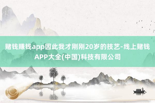 赌钱赚钱app因此我才刚刚20岁的技艺-线上赌钱APP大全(中国)科技有限公司