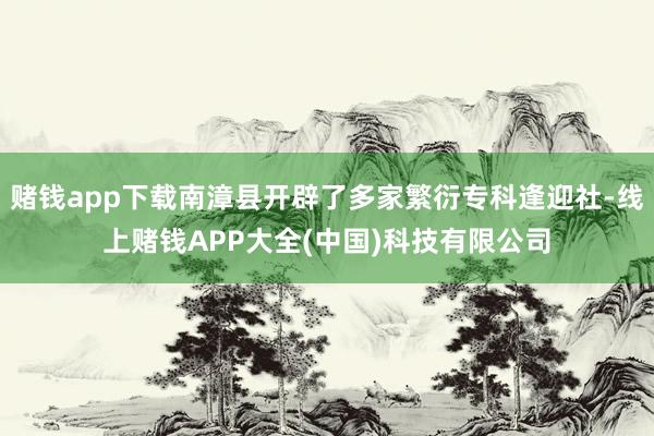 赌钱app下载南漳县开辟了多家繁衍专科逢迎社-线上赌钱APP大全(中国)科技有限公司