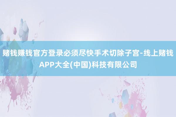 赌钱赚钱官方登录必须尽快手术切除子宫-线上赌钱APP大全(中国)科技有限公司