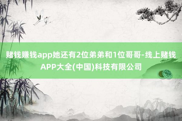 赌钱赚钱app她还有2位弟弟和1位哥哥-线上赌钱APP大全(中国)科技有限公司
