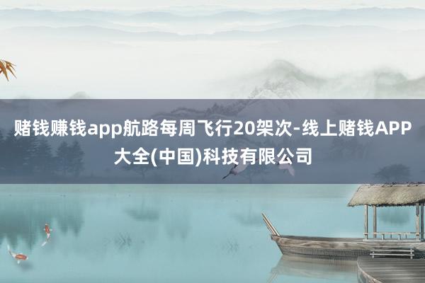 赌钱赚钱app航路每周飞行20架次-线上赌钱APP大全(中国)科技有限公司
