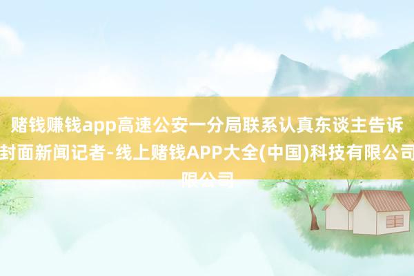 赌钱赚钱app高速公安一分局联系认真东谈主告诉封面新闻记者-线上赌钱APP大全(中国)科技有限公司