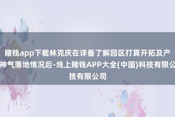 赌钱app下载林克庆在详备了解园区打算开拓及产业神气落地情况后-线上赌钱APP大全(中国)科技有限公司