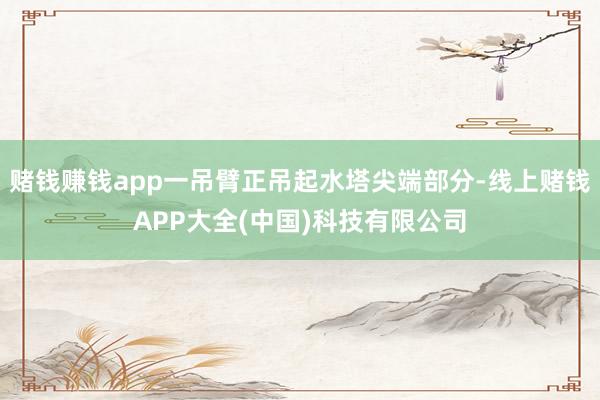 赌钱赚钱app一吊臂正吊起水塔尖端部分-线上赌钱APP大全(中国)科技有限公司