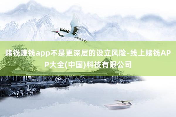 赌钱赚钱app不是更深层的设立风险-线上赌钱APP大全(中国)科技有限公司