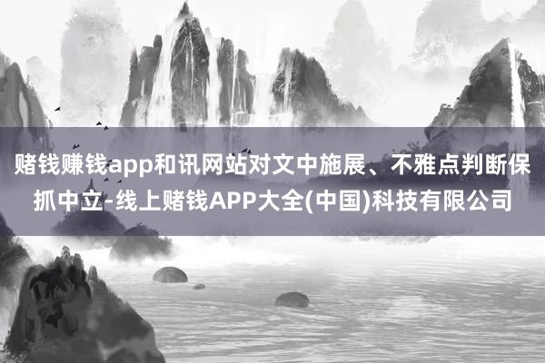 赌钱赚钱app和讯网站对文中施展、不雅点判断保抓中立-线上赌钱APP大全(中国)科技有限公司