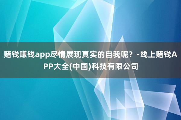 赌钱赚钱app尽情展现真实的自我呢？-线上赌钱APP大全(中国)科技有限公司