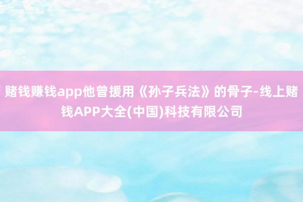 赌钱赚钱app他曾援用《孙子兵法》的骨子-线上赌钱APP大全(中国)科技有限公司
