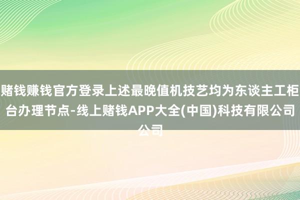 赌钱赚钱官方登录上述最晚值机技艺均为东谈主工柜台办理节点-线上赌钱APP大全(中国)科技有限公司