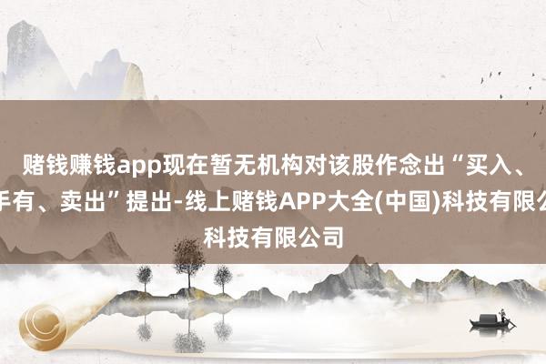 赌钱赚钱app现在暂无机构对该股作念出“买入、合手有、卖出”提出-线上赌钱APP大全(中国)科技有限公司