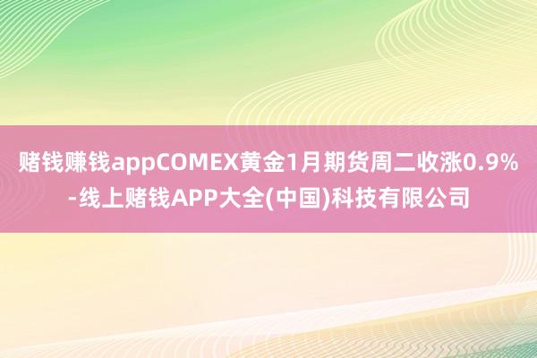 赌钱赚钱appCOMEX黄金1月期货周二收涨0.9%-线上赌钱APP大全(中国)科技有限公司