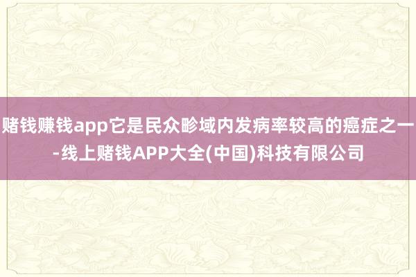 赌钱赚钱app它是民众畛域内发病率较高的癌症之一-线上赌钱APP大全(中国)科技有限公司