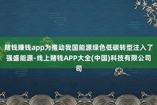 赌钱赚钱app为推动我国能源绿色低碳转型注入了强盛能源-线上赌钱APP大全(中国)科技有限公司