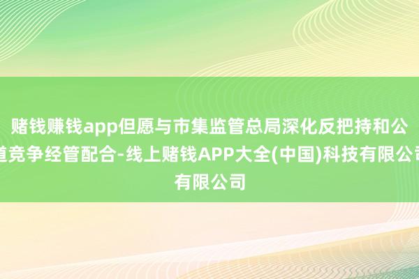 赌钱赚钱app但愿与市集监管总局深化反把持和公道竞争经管配合-线上赌钱APP大全(中国)科技有限公司