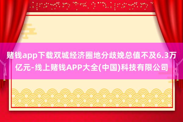 赌钱app下载双城经济圈地分歧娩总值不及6.3万亿元-线上赌钱APP大全(中国)科技有限公司
