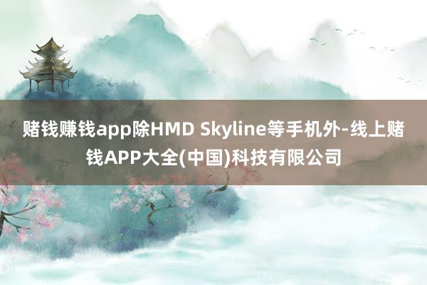 赌钱赚钱app除HMD Skyline等手机外-线上赌钱APP大全(中国)科技有限公司