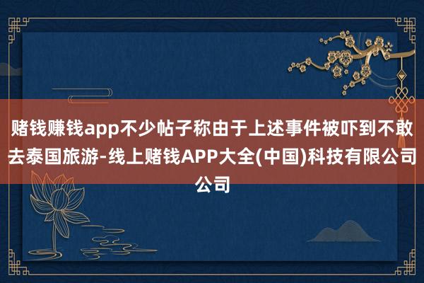 赌钱赚钱app不少帖子称由于上述事件被吓到不敢去泰国旅游-线上赌钱APP大全(中国)科技有限公司