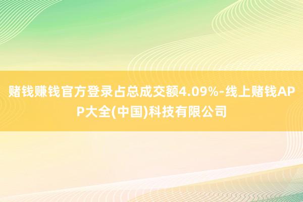 赌钱赚钱官方登录占总成交额4.09%-线上赌钱APP大全(中国)科技有限公司