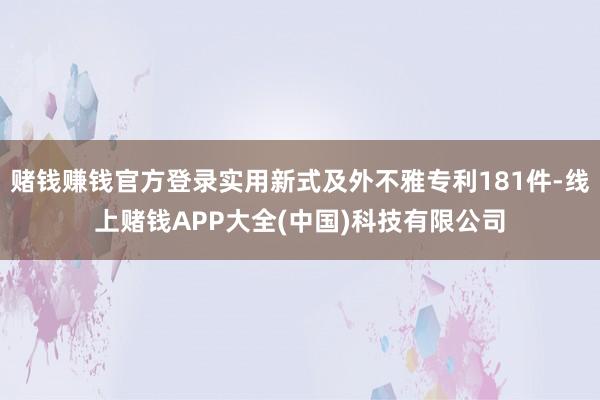 赌钱赚钱官方登录实用新式及外不雅专利181件-线上赌钱APP大全(中国)科技有限公司