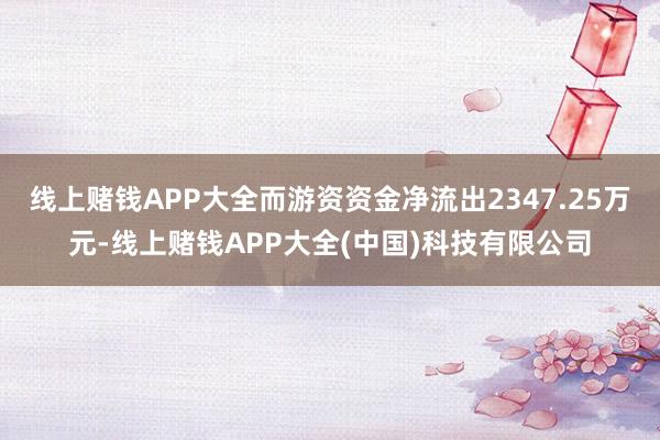 线上赌钱APP大全而游资资金净流出2347.25万元-线上赌钱APP大全(中国)科技有限公司