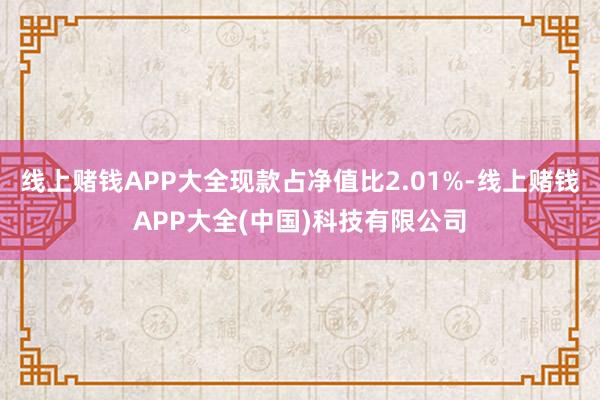 线上赌钱APP大全现款占净值比2.01%-线上赌钱APP大全(中国)科技有限公司