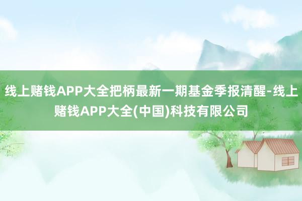 线上赌钱APP大全把柄最新一期基金季报清醒-线上赌钱APP大全(中国)科技有限公司