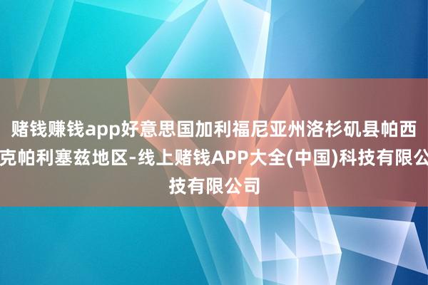 赌钱赚钱app好意思国加利福尼亚州洛杉矶县帕西菲克帕利塞兹地区-线上赌钱APP大全(中国)科技有限公司